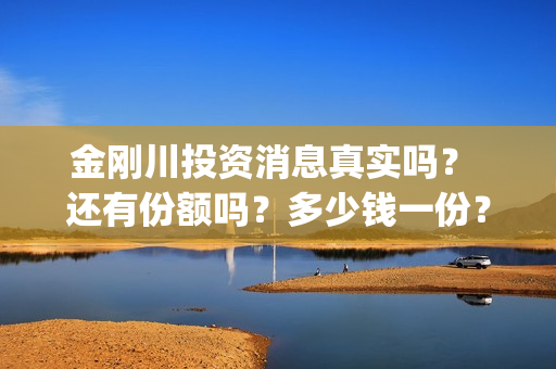金刚川投资消息真实吗？ 还有份额吗？多少钱一份？(金刚川投了多少钱)