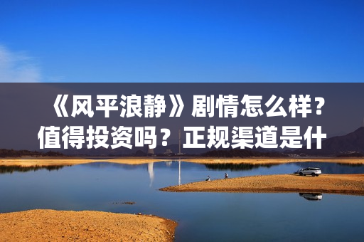 《风平浪静》剧情怎么样？值得投资吗？正规渠道是什么？(电视剧,风平浪静)