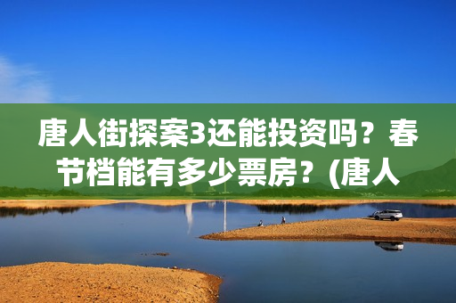 唐人街探案3还能投资吗？春节档能有多少票房？(唐人街探案还出吗)