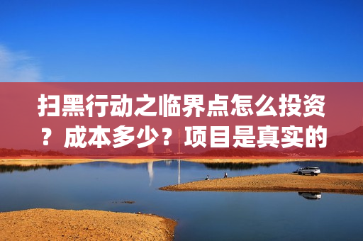 扫黑行动之临界点怎么投资？成本多少？项目是真实的吗？(扫黑行动之临界点在深圳哪里拍)