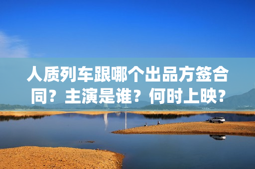 人质列车跟哪个出品方签合同？主演是谁？何时上映？(电影人质列车票房)