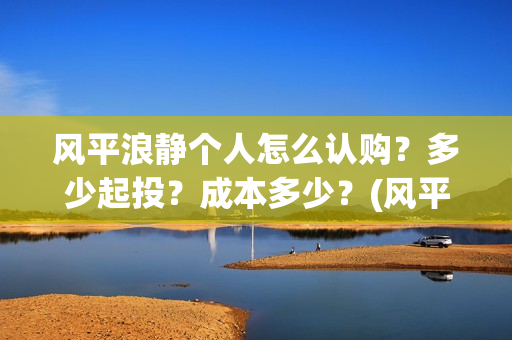 风平浪静个人怎么认购？多少起投？成本多少？(风平浪静的)