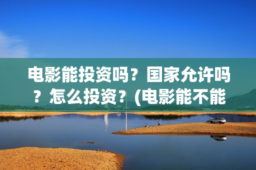 电影能投资吗？国家允许吗？怎么投资？(电影能不能投资)