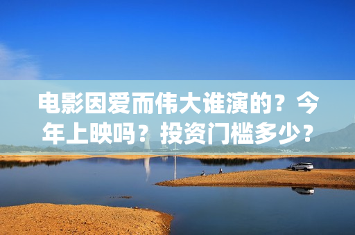 电影因爱而伟大谁演的？今年上映吗？投资门槛多少？(因爱而伟大电影什么上映)