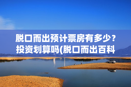 脱口而出预计票房有多少？投资划算吗(脱口而出百科)