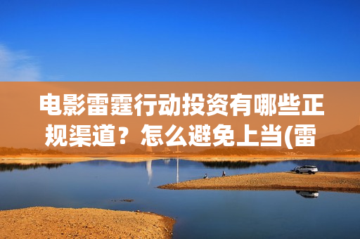 电影雷霆行动投资有哪些正规渠道？怎么避免上当(雷霆行动电影简介)