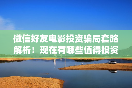 微信好友电影投资骗局套路解析！现在有哪些值得投资的电影？(微信看电影如何投屏)