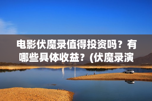 电影伏魔录值得投资吗？有哪些具体收益？(伏魔录演员)