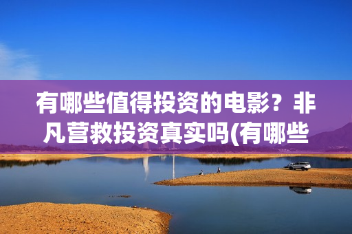 有哪些值得投资的电影？非凡营救投资真实吗(有哪些值得投资的游戏)