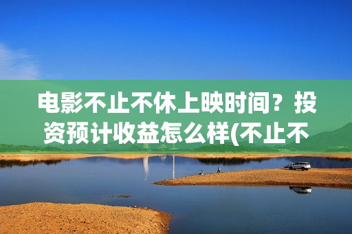 电影不止不休上映时间？投资预计收益怎么样(不止不休上映)