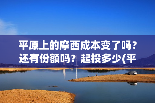 平原上的摩西成本变了吗？还有份额吗？起投多少(平原上的摩西 业内)