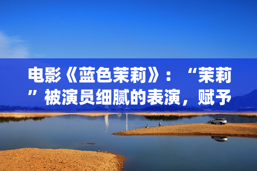 电影《蓝色茉莉》：“茉莉”被演员细腻的表演，赋予了人性感染力(蓝色茉莉电影剧情介绍)