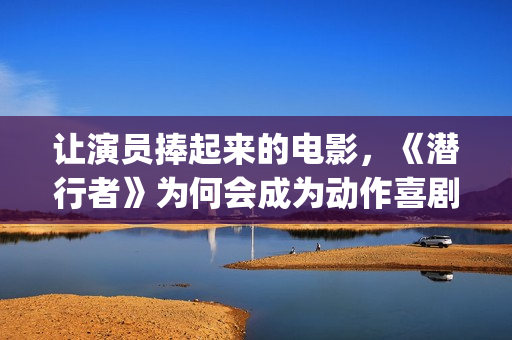 让演员捧起来的电影，《潜行者》为何会成为动作喜剧片？(让演员临场发挥的综艺节目是什么)