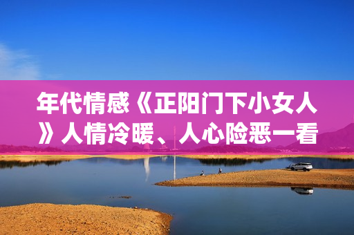 年代情感《正阳门下小女人》人情冷暖、人心险恶一看便知。(正阳时节)