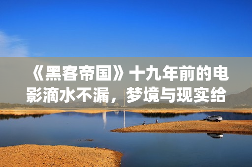 《黑客帝国》十九年前的电影滴水不漏，梦境与现实给人们深刻启迪(《黑客帝国》1)