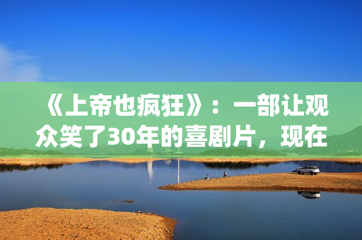 《上帝也疯狂》：一部让观众笑了30年的喜剧片，现在也是巅峰之作(《上帝也疯狂》完整版在线观看)