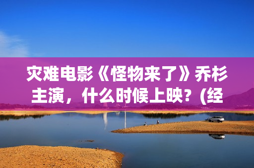 灾难电影《怪物来了》乔杉主演，什么时候上映？(经典电影怪物)