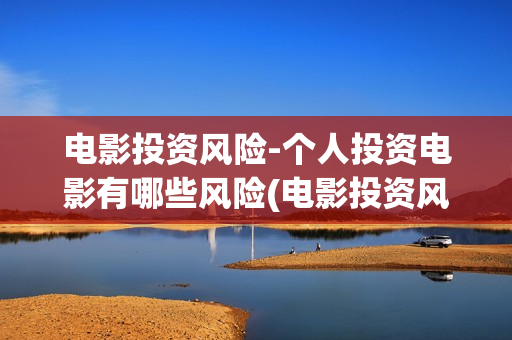 电影投资风险-个人投资电影有哪些风险(电影投资风险大不大)