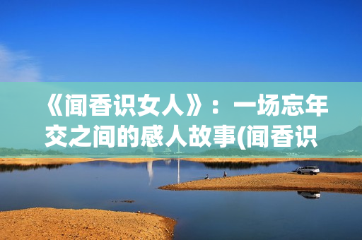 《闻香识女人》：一场忘年交之间的感人故事(闻香识女人表达了什么)
