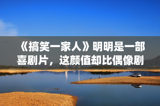 《搞笑一家人》明明是一部喜剧片，这颜值却比偶像剧都要高(搞笑一家人韩剧国语版免费全集)