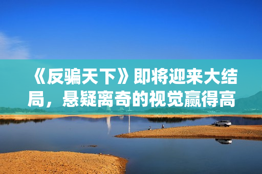 《反骗天下》即将迎来大结局，悬疑离奇的视觉赢得高口碑(反骗天下原著叫什么)