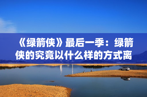 《绿箭侠》最后一季：绿箭侠的究竟以什么样的方式离去？(绿箭侠最后和谁在一起)