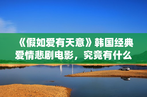 《假如爱有天意》韩国经典爱情悲剧电影，究竟有什么魔力？(假如爱有天意在线观看免费完整版)