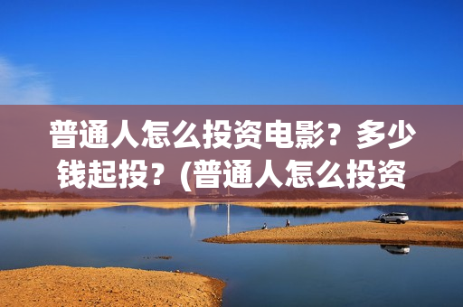 普通人怎么投资电影？多少钱起投？(普通人怎么投资自己)