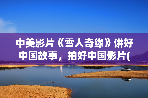 中美影片《雪人奇缘》讲好中国故事，拍好中国影片(美国电影雪人解析)
