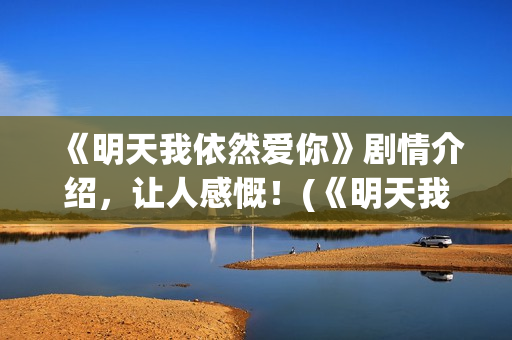 《明天我依然爱你》剧情介绍，让人感慨！(《明天我依然爱你》)