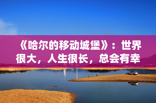 《哈尔的移动城堡》：世界很大，人生很长，总会有幸福的爱情(哈尔的移动城堡音乐)
