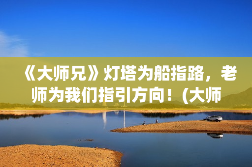 《大师兄》灯塔为船指路，老师为我们指引方向！(大师兄讲堂)