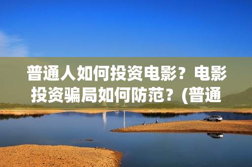 普通人如何投资电影？电影投资骗局如何防范？(普通人如何投资黄金)