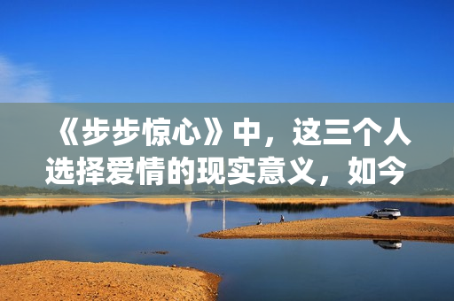 《步步惊心》中，这三个人选择爱情的现实意义，如今重温才看懂(步步惊心中若曦穿越回清朝后最初成为谁的侍女)