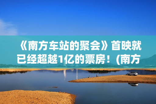 《南方车站的聚会》首映就已经超越1亿的票房！(南方车站的聚会吐牛奶是第几分钟)