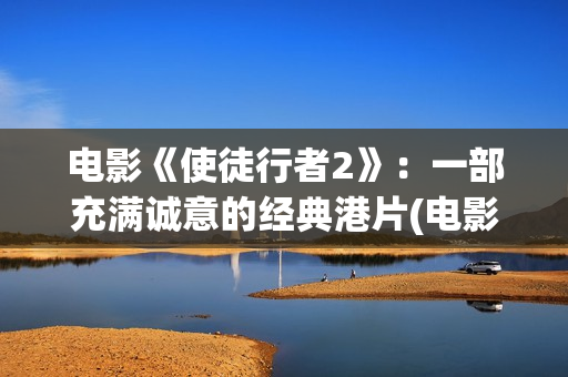 电影《使徒行者2》：一部充满诚意的经典港片(电影使徒行者2谁是卧底谁是黑警)
