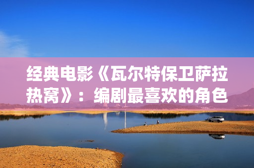经典电影《瓦尔特保卫萨拉热窝》：编剧最喜欢的角色是这个老钟表匠(瓦尔特主演的经典电影)