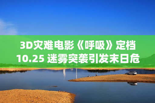 3D灾难电影《呼吸》定档10.25 迷雾突袭引发末日危机(灾难片呼吸电影在线)