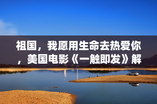 祖国，我愿用生命去热爱你，美国电影《一触即发》解析(我愿意为祖国奉献)