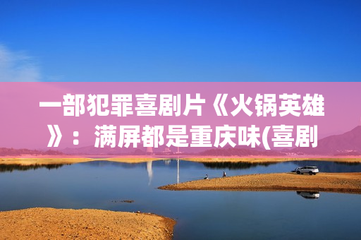 一部犯罪喜剧片《火锅英雄》：满屏都是重庆味(喜剧犯罪美剧)