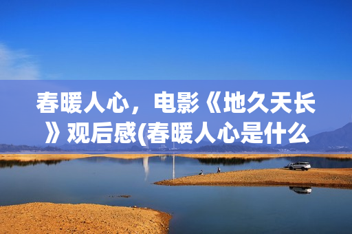 春暖人心，电影《地久天长》观后感(春暖人心是什么意思)