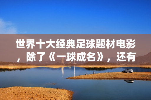 世界十大经典足球题材电影，除了《一球成名》，还有这些你不知道(世界十大经典足球)
