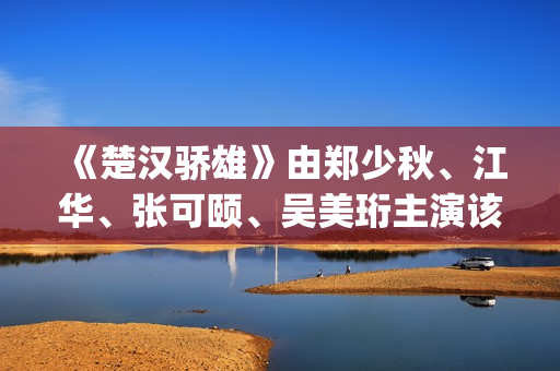 《楚汉骄雄》由郑少秋、江华、张可颐、吴美珩主演该剧场(楚汉骄雄简介)