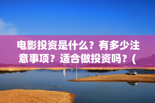 电影投资是什么？有多少注意事项？适合做投资吗？(电影投资是什么意思啊)