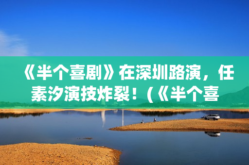 《半个喜剧》在深圳路演，任素汐演技炸裂！(《半个喜剧》在哪里拍的)