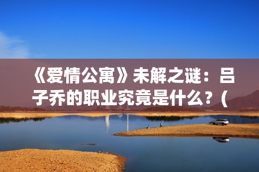 《爱情公寓》未解之谜：吕子乔的职业究竟是什么？(爱情公寓1)