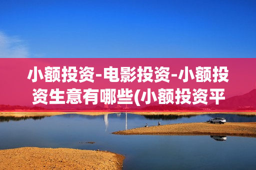 小额投资-电影投资-小额投资生意有哪些(小额投资平台哪个app最好)