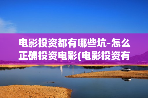 电影投资都有哪些坑-怎么正确投资电影(电影投资有什么优势)