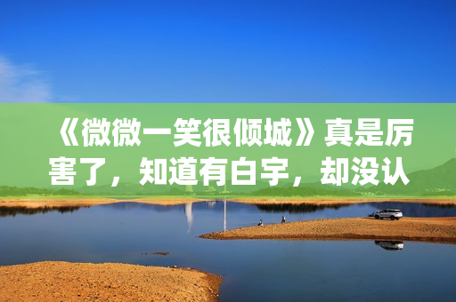 《微微一笑很倾城》真是厉害了，知道有白宇，却没认出李现！(微微一笑很倾城百度百科)