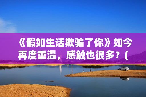 《假如生活欺骗了你》如今再度重温，感触也很多？(假如生活欺骗了你黎阳大结局)